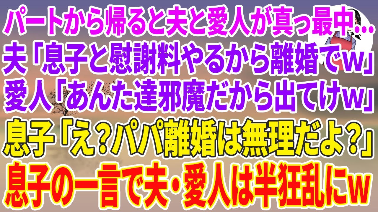 【スカッとする話】パートから家に帰ると夫と愛人が真っ最中…夫「息子と慰謝料やるから離婚でw」愛人「あんた達邪魔だから出てけw」息子「え？ パパ離婚は無理だよ？だって…」息子の一言で夫・愛人は半狂乱にw