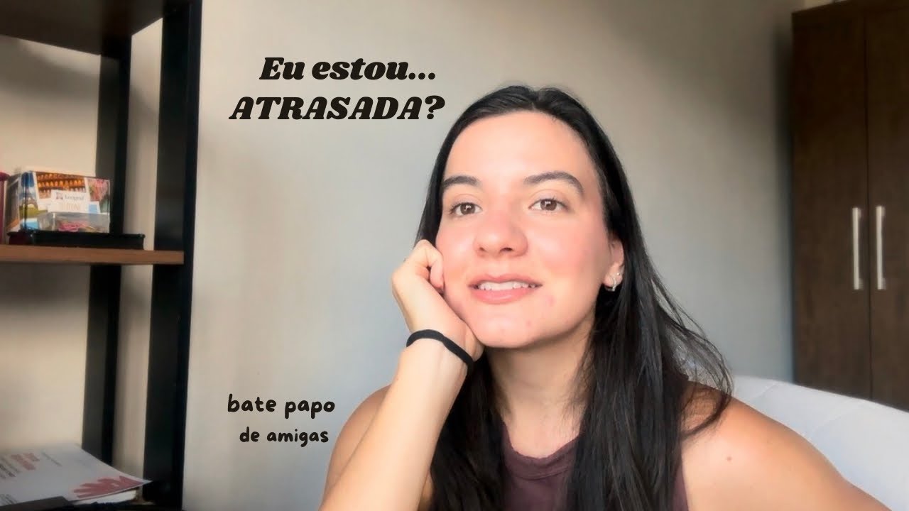 será que estou atrasada? (bate papo, comparação e pensamentos)