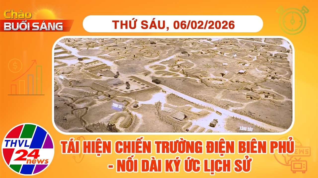Chào buổi sáng (06/02/2026): Tái hiện chiến trường Điện Biên Phủ - Nối dài ký ức lịch sử