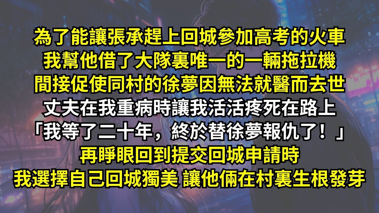 為了能讓張承趕上回城參加高考的火車我幫他借了大隊裏唯一的一輛拖拉機，間接促使同村的徐夢因無法就醫而去世。丈夫在我重病時讓我活活疼死在路上再睜眼回到提交回城申請時我選擇自己回城獨美，讓他倆在村裏生根發芽