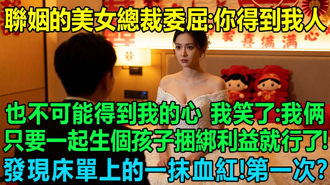 聯姻的冷艷美女總裁委屈：你得到我人也不可能得到我的心！我笑了：我們倆只要一起生個孩子捆綁家族利益就行！結果隔天發現床單上的一抹血紅！我傻眼了：這什麽情況啊！