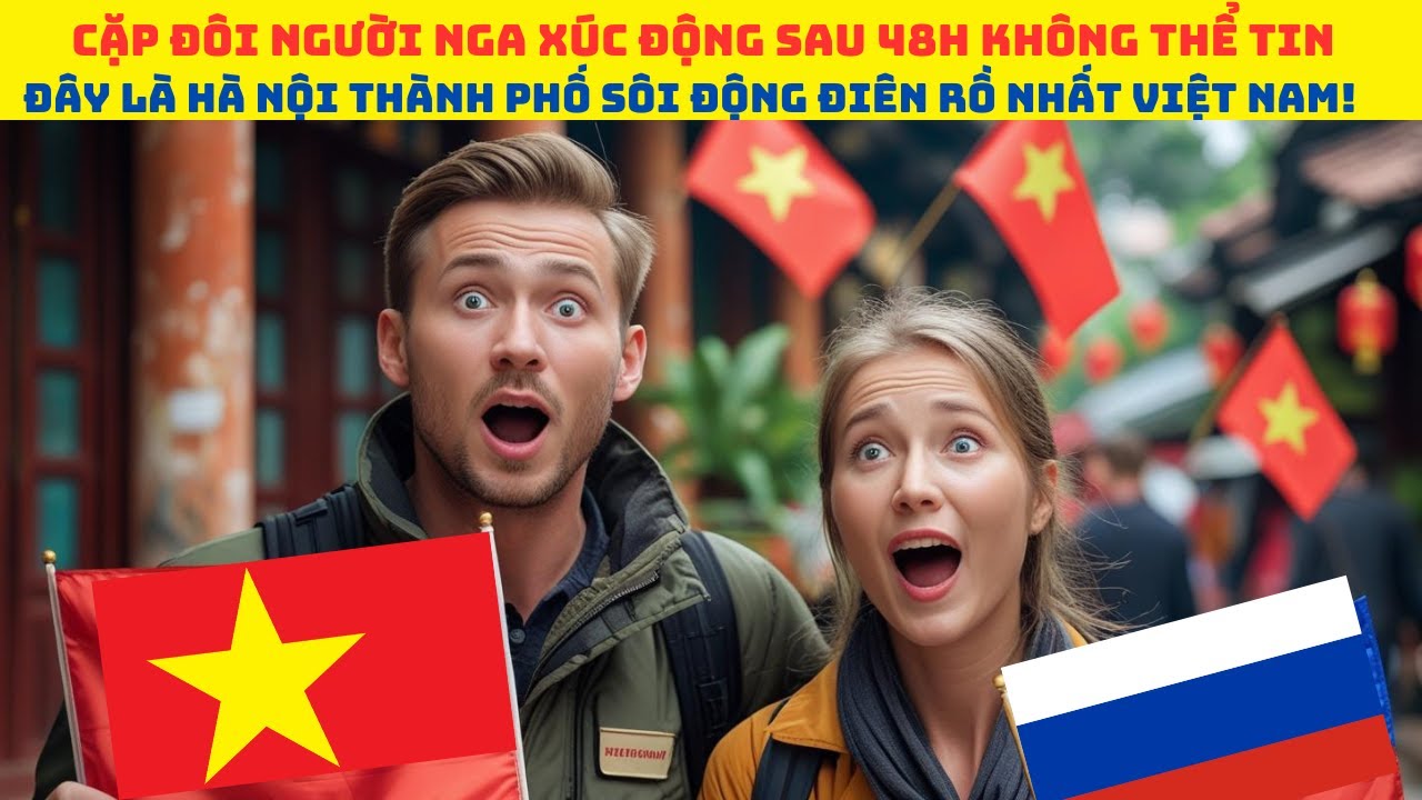 Cặp đôi Người Nga xúc động chia sẻ: Không thể tin đây là Hà Nội thành phố sôi động điên rồ nhất VN.