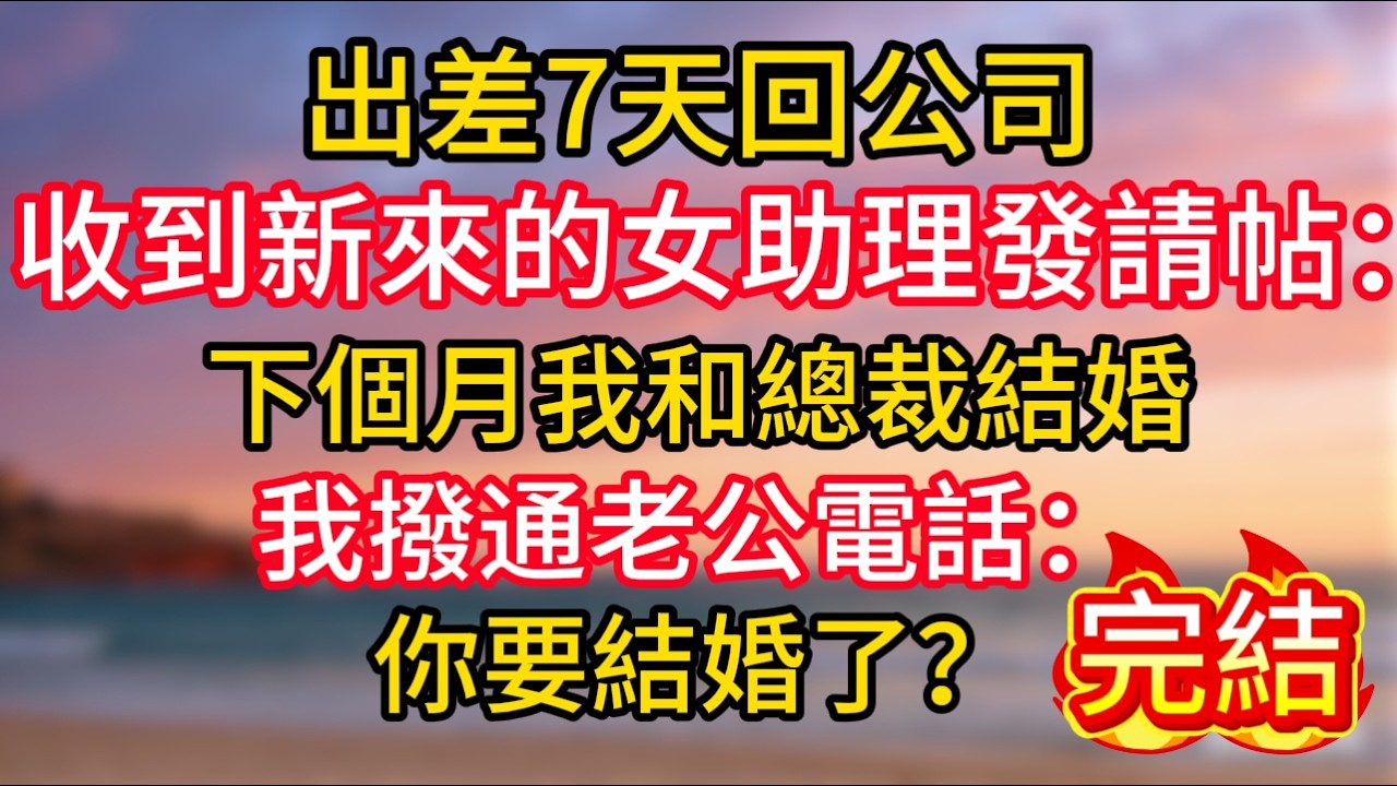 [完結]出差7天回公司，收到新來的女助理發請帖：下個月我和總裁結婚，我撥通老公電話：你要結婚了？