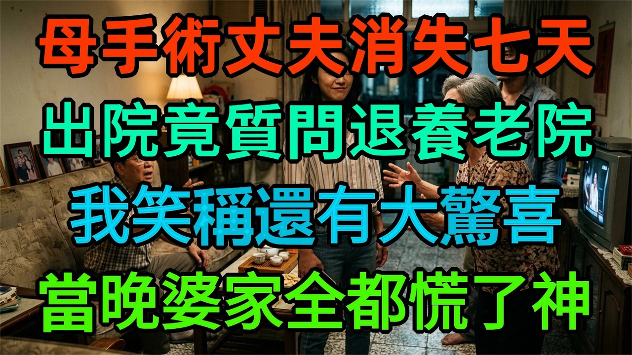 我媽手術老公消失7天，出院那天他打電話來質問：我媽的養老院，你怎麼退了？我笑了：別急，還有大驚喜！當晚婆家慌了：你到底做了什麼！