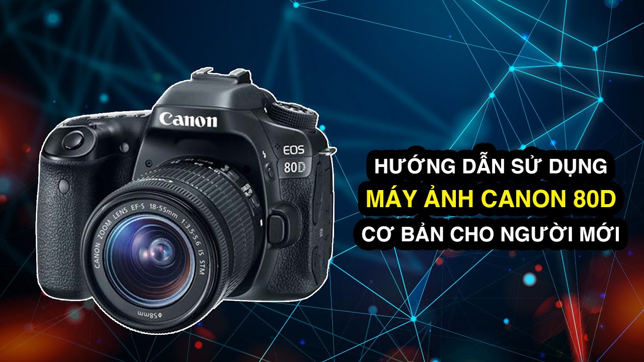 Hướng dẫn sử dụng máy ảnh Canon EOS 80D cơ bản nhất cho người mới