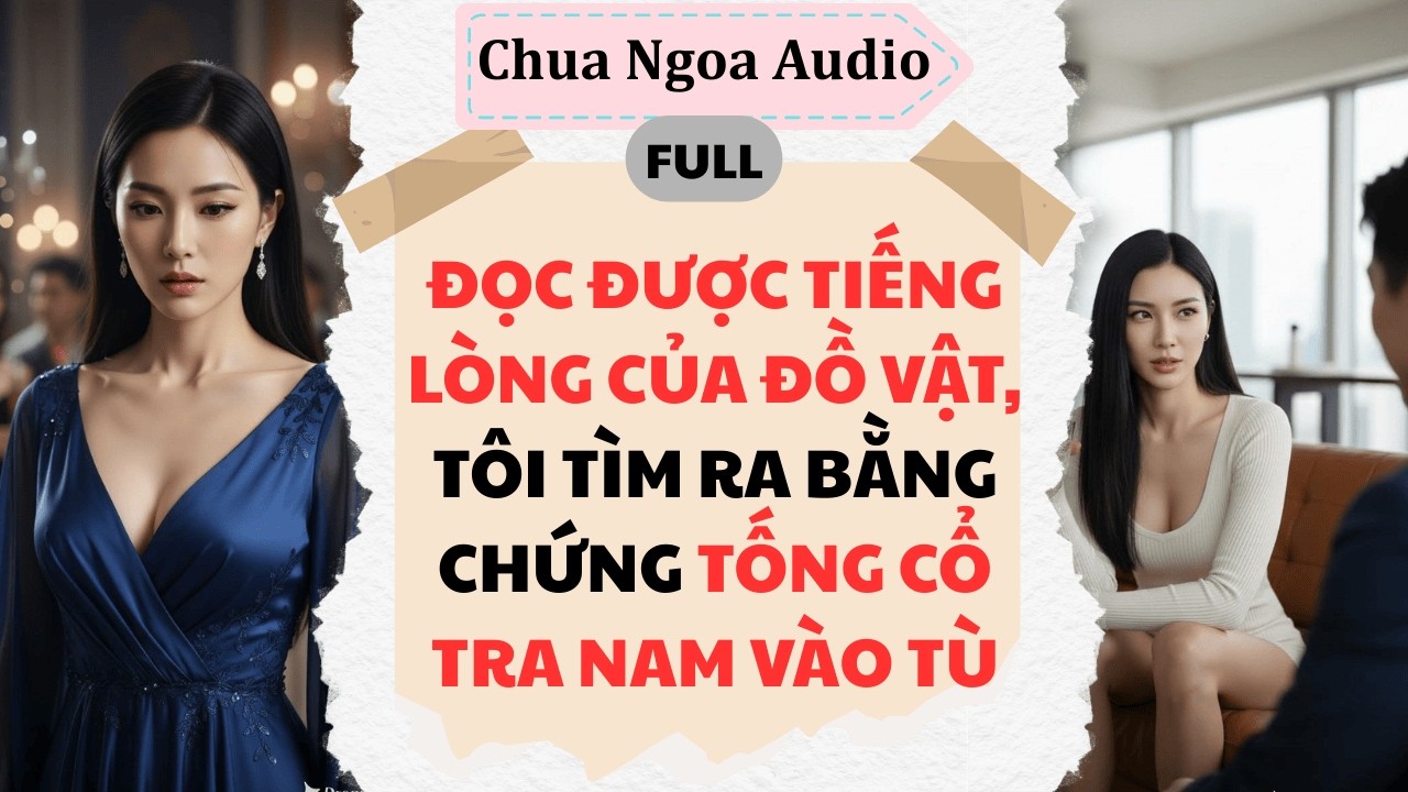 Full Audio | ĐỌC ĐƯỢC TIẾNG LÒNG CỦA ĐỒ VẬT, TÔI TÌM RA BẰNG CHỨNG TỐNG CỔ TRA NAM VÀO TÙ