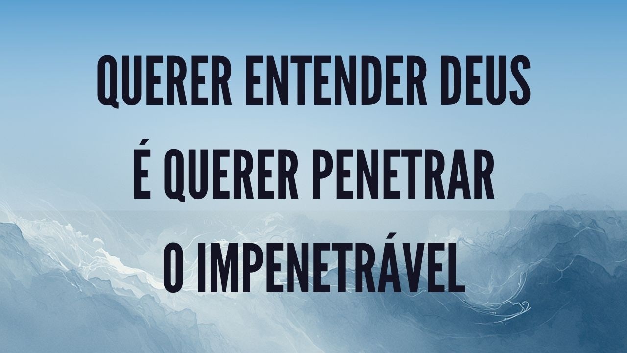 A impenetrável compreensão de Deus