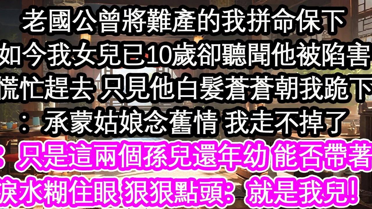 老國公曾將難產的我拼命保下如今我女兒已10歲卻聽聞他被陷害慌忙趕去 只見他白髮蒼蒼朝我跪下：承蒙姑娘念舊情 我走不掉了：只是這兩個孫兒還年幼 能否帶著淚水糊住眼 狠狠點頭：就是我兒！【花開】【愛情】