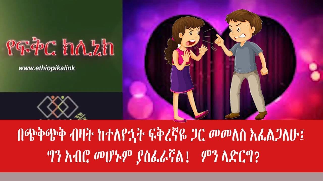 በጭቅጭቅ ብዛት ከተለየኋት ፍቅረኛዬ ጋር መመለስ እፈልጋለሁ፤ ግን አብሮ መሆኑም ያስፈራኛል! ምን ላድርግ?