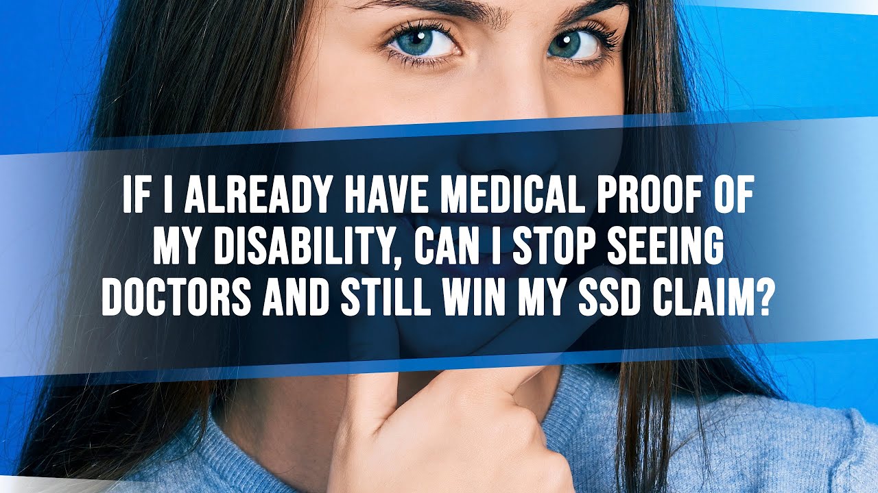 If I Already Have Medical Proof Of My Disability Can I Stop Seeing Doctors & Still Win My SSD Claim?