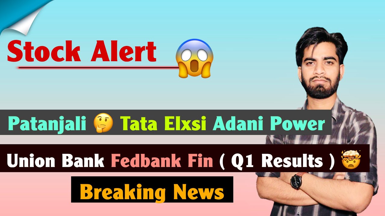 Stocks Alert 😱 Patanjali 🤔 Tata Elxsi &bull; Adani Power ❌ Union Bank &bull; Fedbank Fin ( Q1 ) Breaking News 