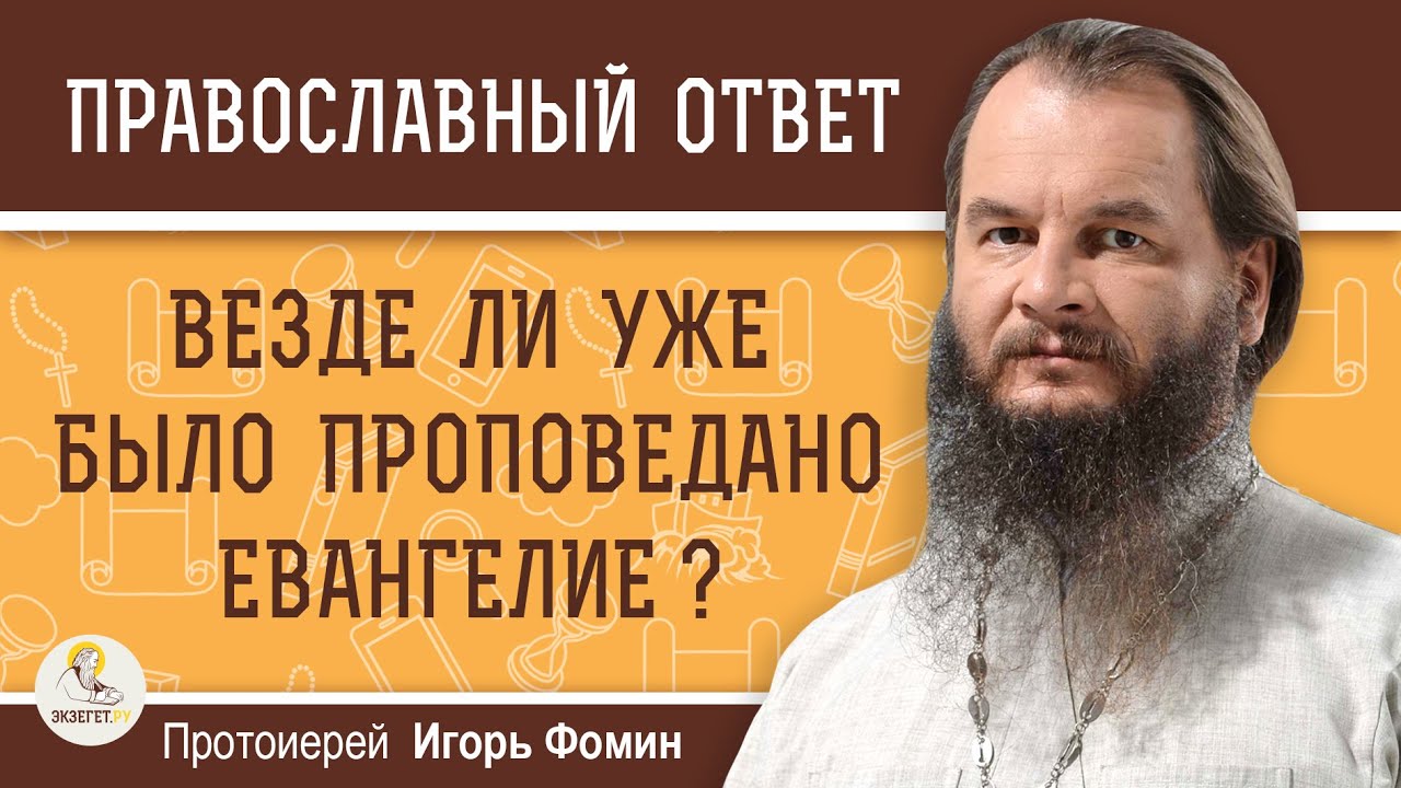 ВЕЗДЕ ЛИ УЖЕ БЫЛО ПРОПОВЕДАНО ЕВАНГЕЛИЕ ?  Протоиерей Игорь Фомин