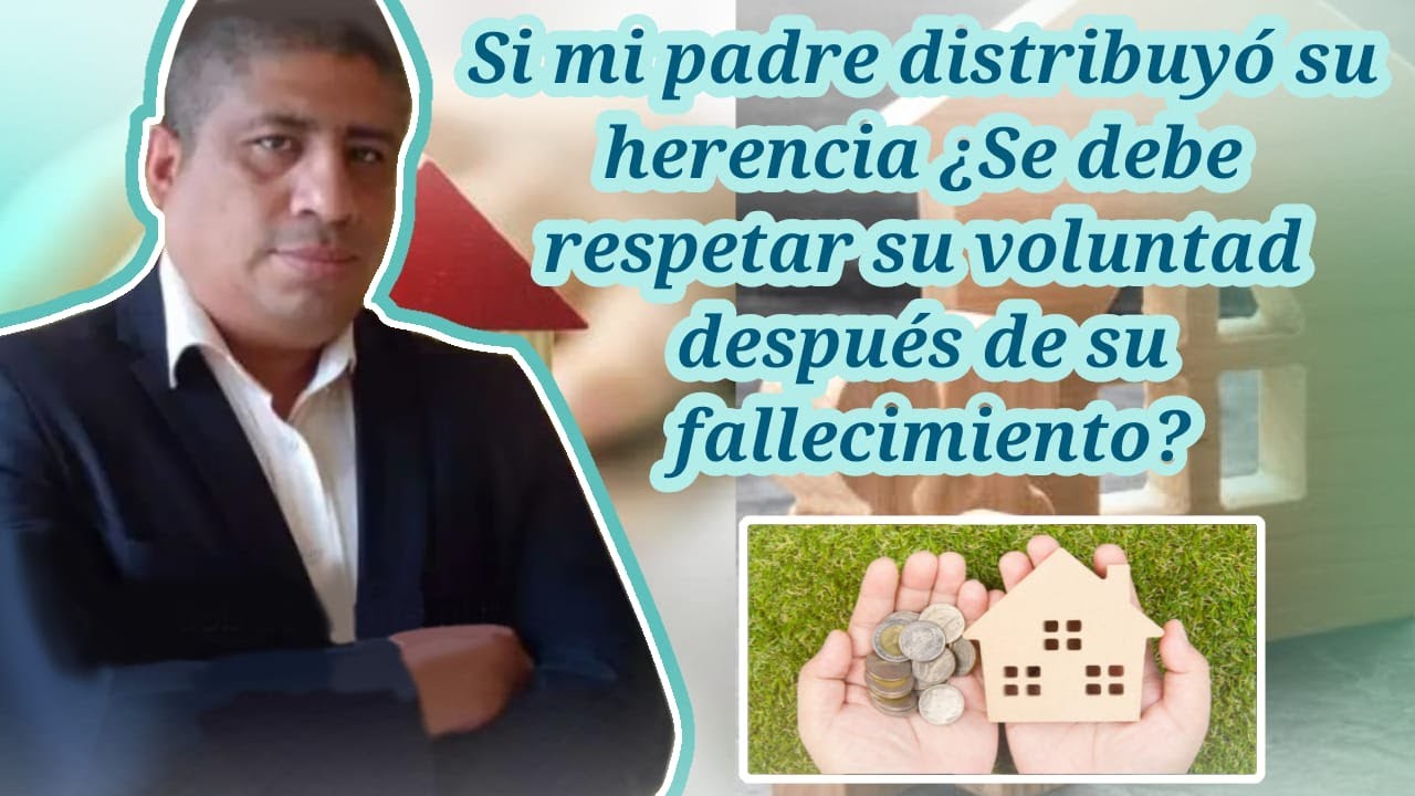 Si mi padre distribuyo su herencia ¿Se debe respetar su voluntad después de su fallecimiento?