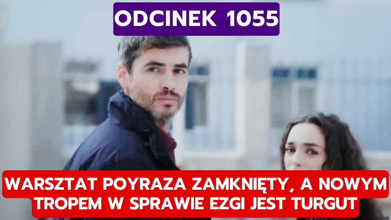 DZIEDZICTWO, ODCINEK 1055: WARSZTAT POYRAZA ZAMKNIĘTY, A NOWYM TROPEM W SPRAWIE EZGI JEST TURGUT