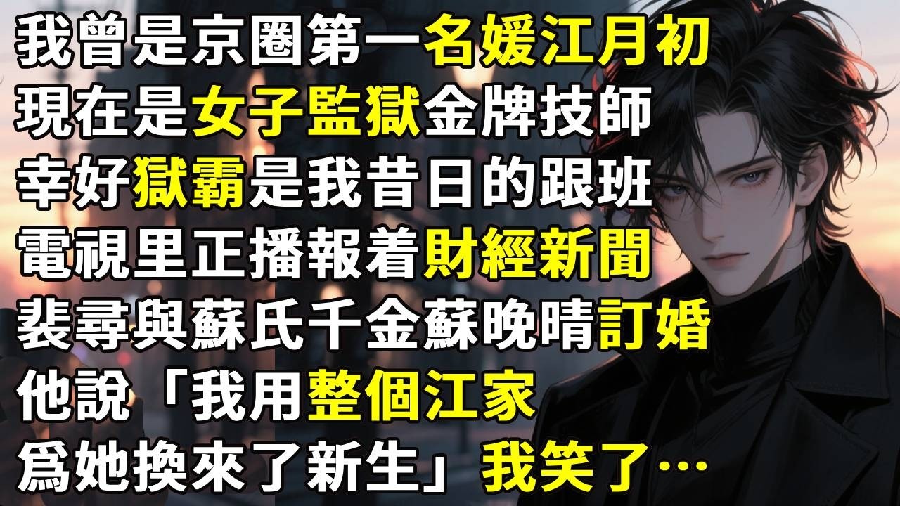 我曾是京圈第一名媛江月初。現在是女子監獄金牌技師。幸好獄霸是我昔日的跟班，沒人敢欺負我。電視里正播報着財經新聞。裴尋與蘇氏千金蘇晚晴訂婚。他說「我用整個江家，爲她換來了新生。」我笑了…#故事分享