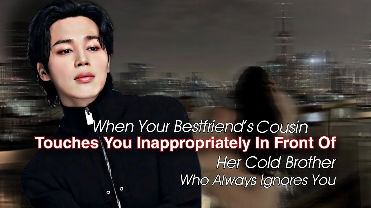 Bestfriend's Cousin Touch U Inappropriately Infrontof Her Cold Brother Who Always Ignore U|Jimin ff