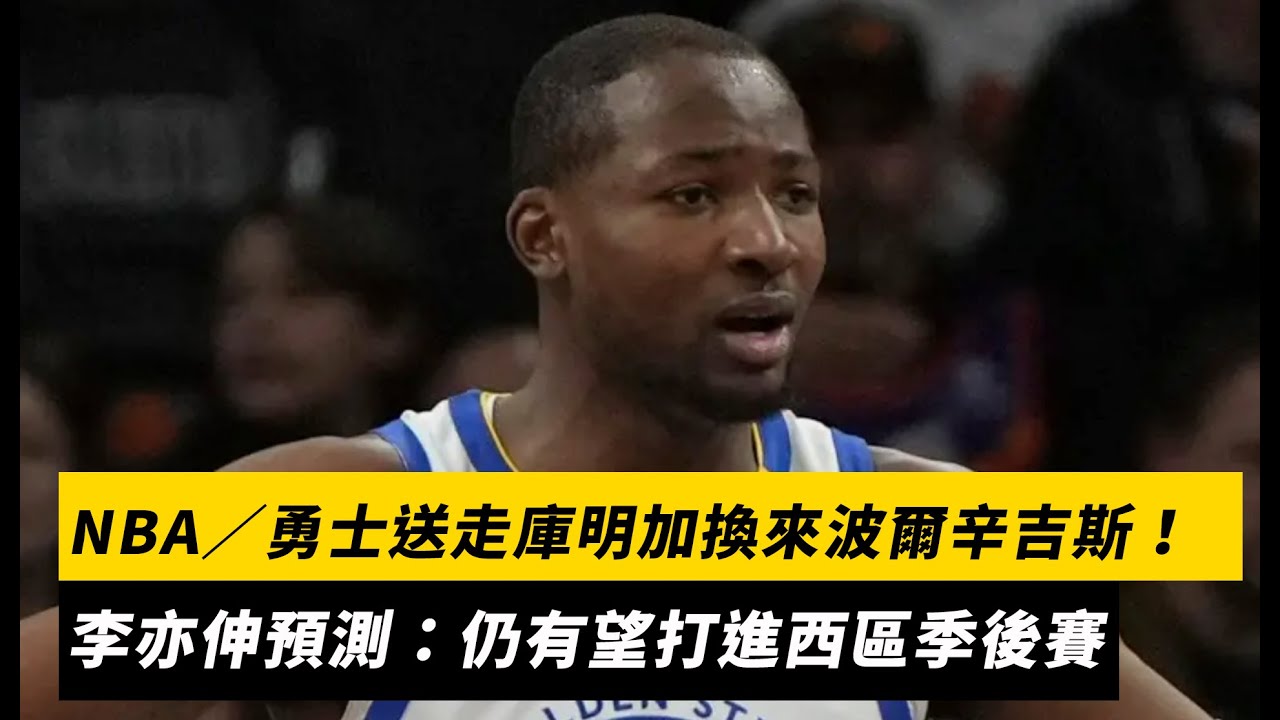 NBA／勇士送走庫明加換來波爾辛吉斯！李亦伸預測：仍有望打進西區季後賽｜NOWNEWS