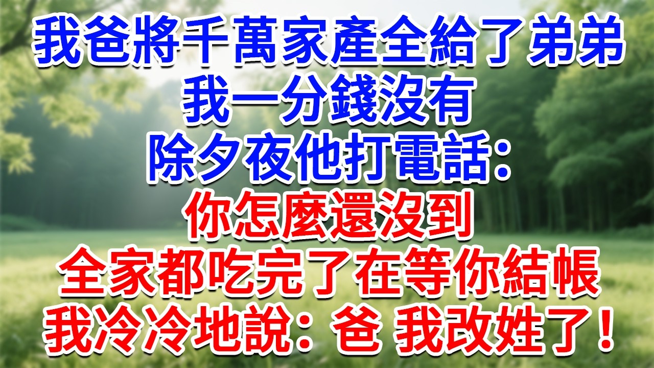 我爸將千萬家產全給了弟弟，我一分錢沒有，除夕夜他打電話：你怎麼還沒到？全家都吃完了在等你結帳！我冷冷地說：爸 我改姓了！#為人處世#生活經驗#情感故事#故事#小說#戀愛#情感#婚姻