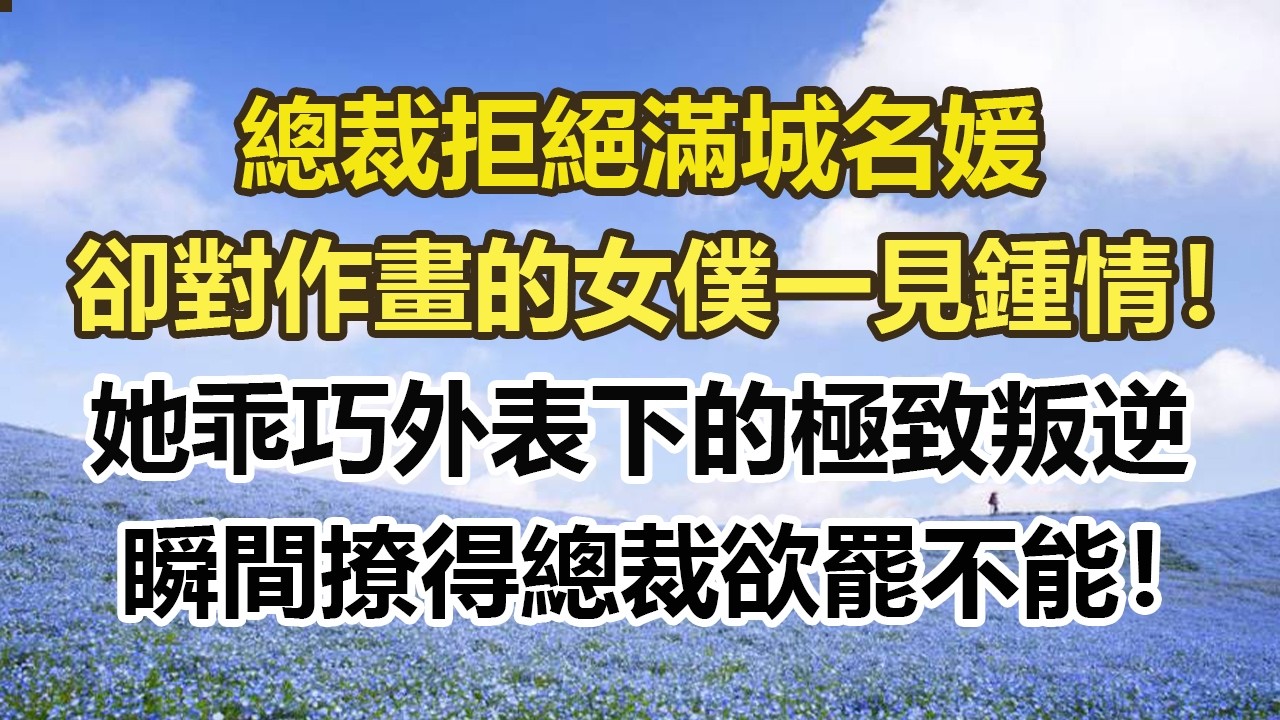總裁拒絕滿城名媛，卻對作畫的女僕一見鍾情！她乖巧外表下的極致叛逆，瞬間撩得總裁欲罷不能！#幸福敲門 #為人處世 #生活經驗 #情感故事