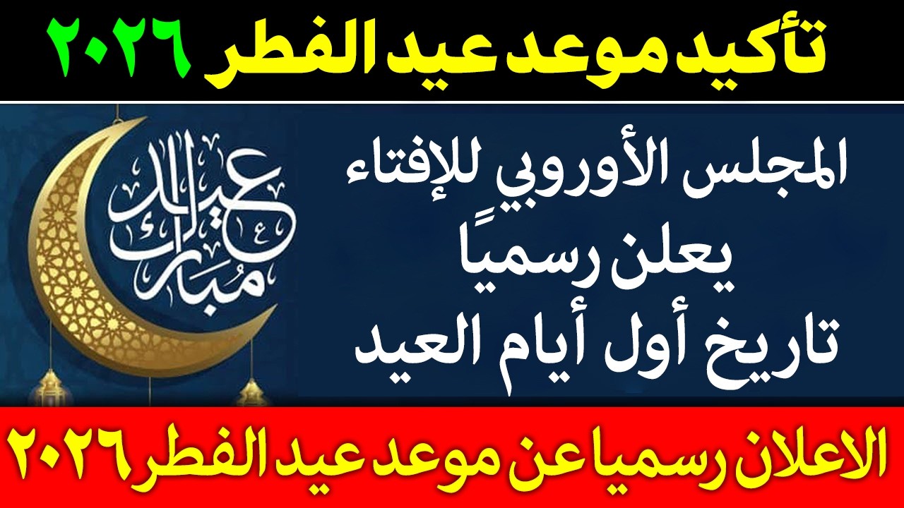 رسميا | المجلس الاوروبي للإفتاء يعلن موعد عيد الفطر 2026 في كل الدول الإسلامية