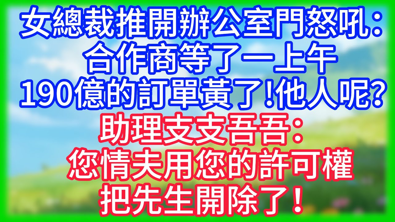 【爽文】女總裁推開辦公室門怒吼：“合作商等了一上午，190億的訂單黃了！他人呢？”助理支支吾吾：“沈總，您情夫用您的許可權把先生開除了！”