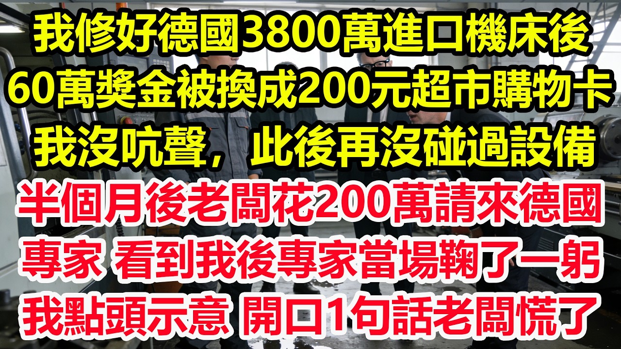 我修好德國3800萬進口機床後，60萬獎金被換成200元超市購物卡，我沒吭聲，此後再沒碰過設備，半個月後老闆花200萬請來德國專家，看到我後，專家當場鞠了一躬，我點頭示意，開口1句話老闆慌了！#職場