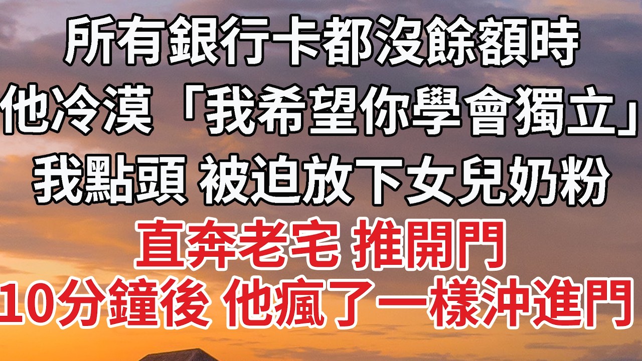 【完結】所有銀行卡都沒餘額時，他冷漠「我希望你學會獨立」我點頭 被迫放下女兒奶粉，直奔老宅 推開門，10分鐘後 他瘋了一樣沖進門 #婚姻 #情感 #豪门