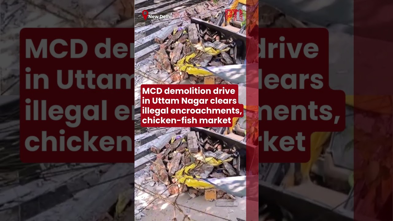 MCD demolition drive in Uttam Nagar clears illegal encroachments, chicken-fish market