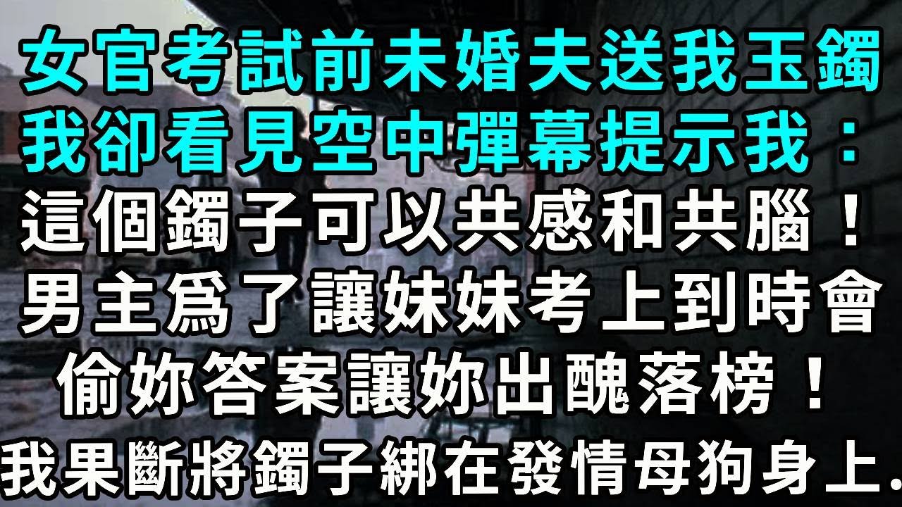 女官考試前，未婚夫送我玉鐲。我卻看見空中彈幕提示我：這個鐲子可以共感和共腦！男主爲了讓妹妹考上，到時會偷妳答案讓妳出醜落榜！我果斷將鐲子綁在發情母狗身上...