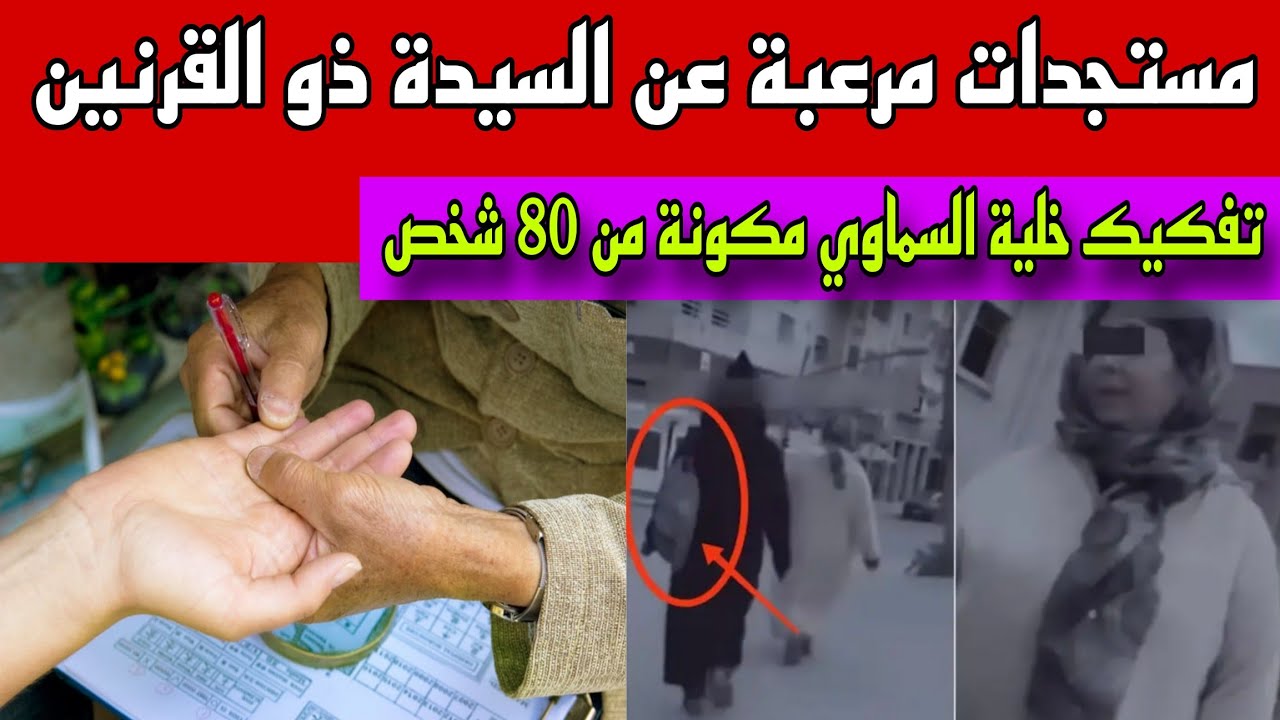 مستجدات مرعبة عن السيدة ذو القرنين والفيديو الذي أرعب المغاربة/تفكيك خلية السماوي تتكون من 80 نصاب