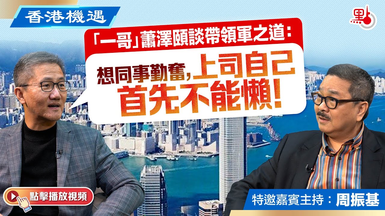 香港機遇｜「一哥」蕭澤頤談領軍之道：想同事勤奮，上司自己首先不能懶！｜特邀嘉賓主持：周振基（EP12）
