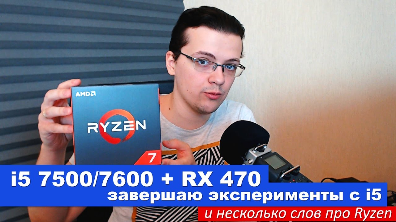 i5 7500/7600 + RX 470. Завершаю эксперименты с i5 и пара слов про Ryzen