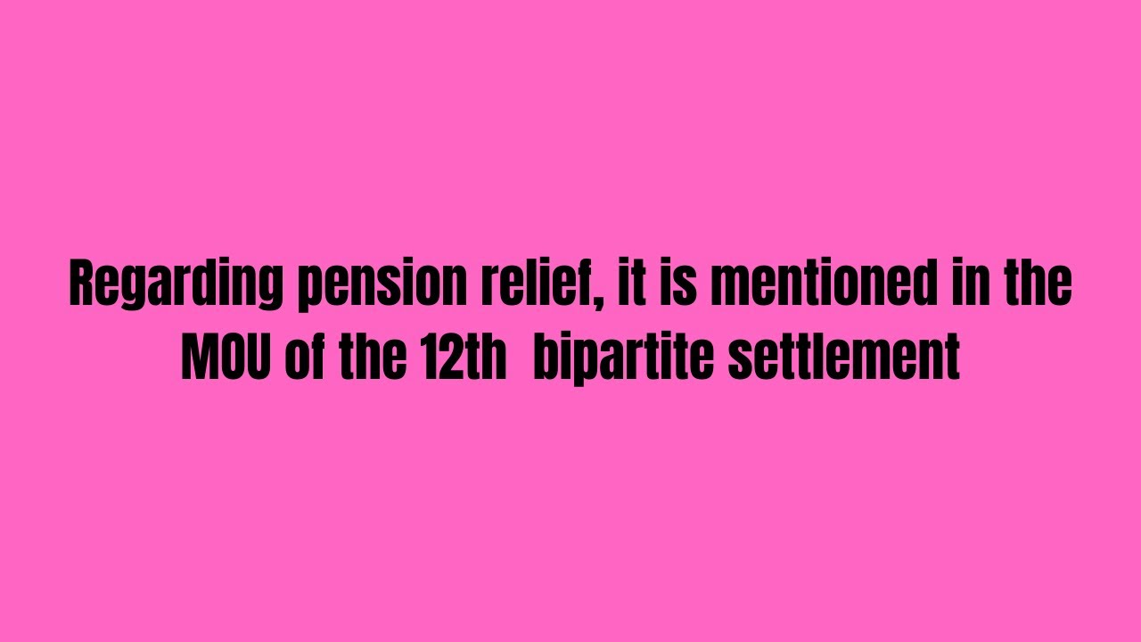 Regarding pension relief, it is mentioned in the MOU of the 12th  bipartite settlement