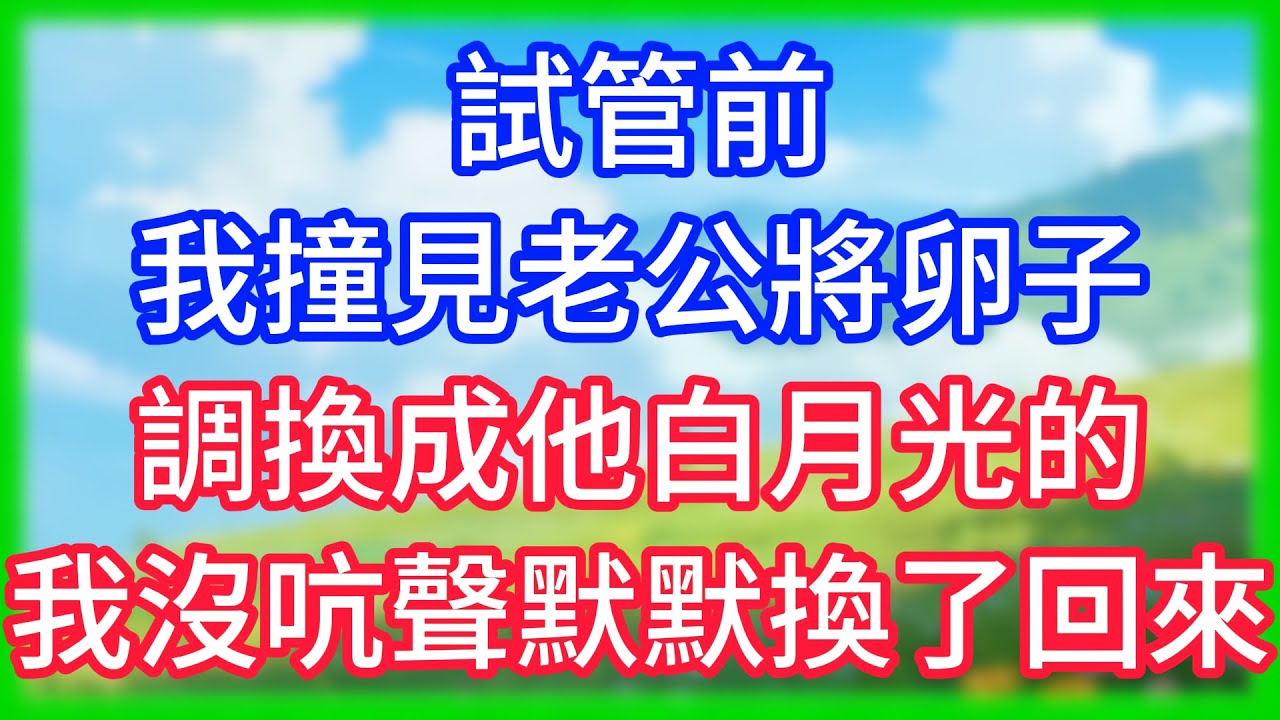 【爽文】試管前，我撞見老公將卵子調換成他白月光的，我沒吭聲默默換了回來！