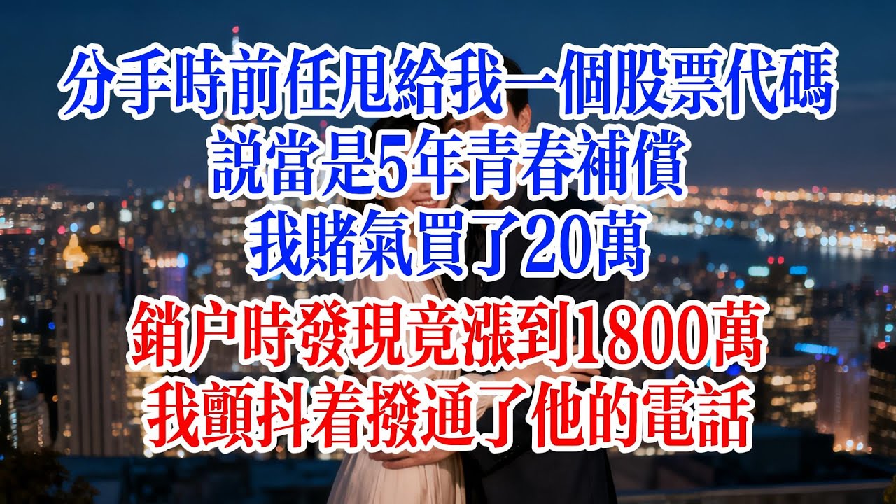 分手時前任甩給我一個股票代碼，說當是5年青春補償，我賭氣買了20萬，銷戶時發現竟漲到1800萬，我顫抖著撥通了他的電話#故事頻道 #爱情故事 #情感故事 #婚姻 #小说