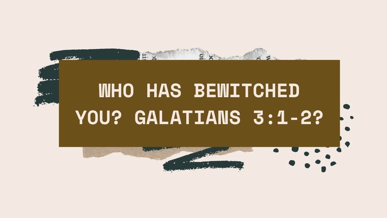 WHO HAS BEWITCHED YOU? AND DEFEATING BEWITCHMENT GALATIANS 3:1-2
