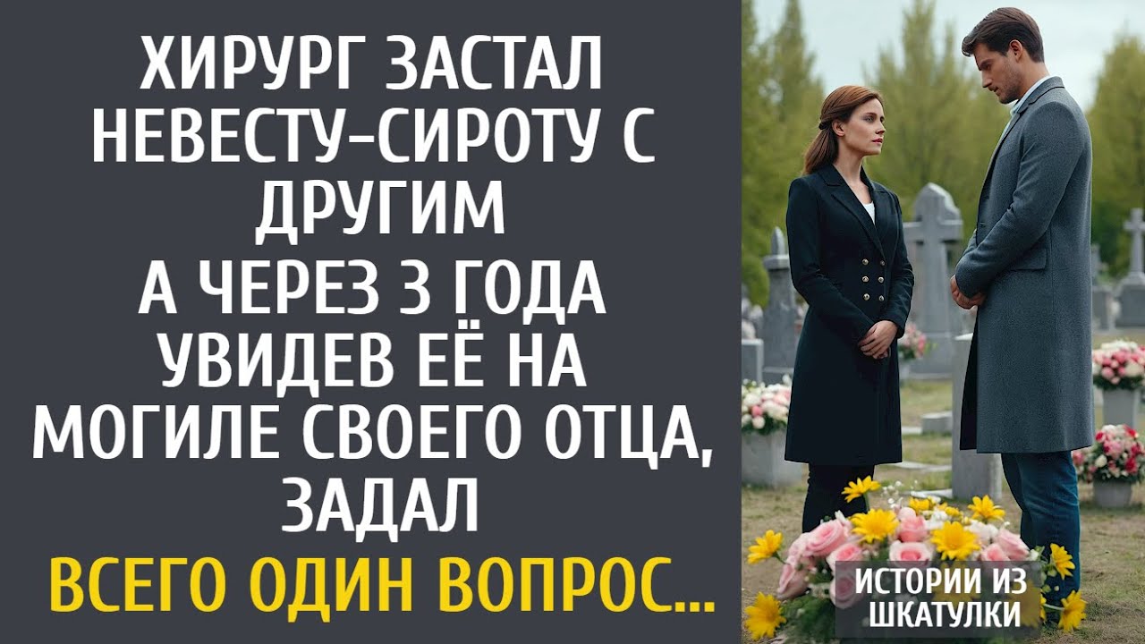 Хирург застал невесту-сироту с другим… А через 3 года увидев её на могиле отца, задал один вопрос…