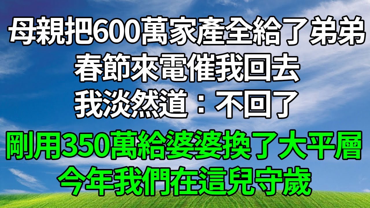 母親把600萬家產全給了弟弟，春節來電催我回去，我淡然道：不回了，剛用350萬給婆婆換了大平層，今年我們在這兒守歲。#生活經驗 #人生感悟 #故事分享 #正能量 #為人處世 #打脸