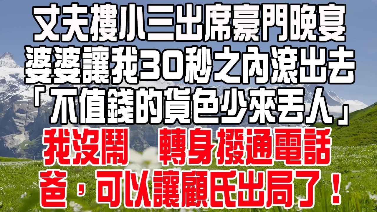 丈夫摟小三出席豪門晚宴，婆婆讓我30秒之內滾出去，「不值錢的貨色少來丟人」，我沒鬧，轉身撥通電話，爸，可以讓顧氏出局了！