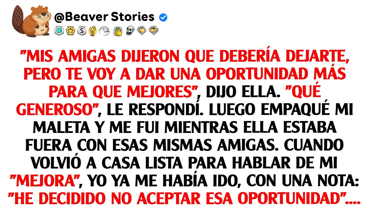 Mis amigas dijeron que debería dejarte, pero te voy a dar una oportunidad más para que mejores, ...