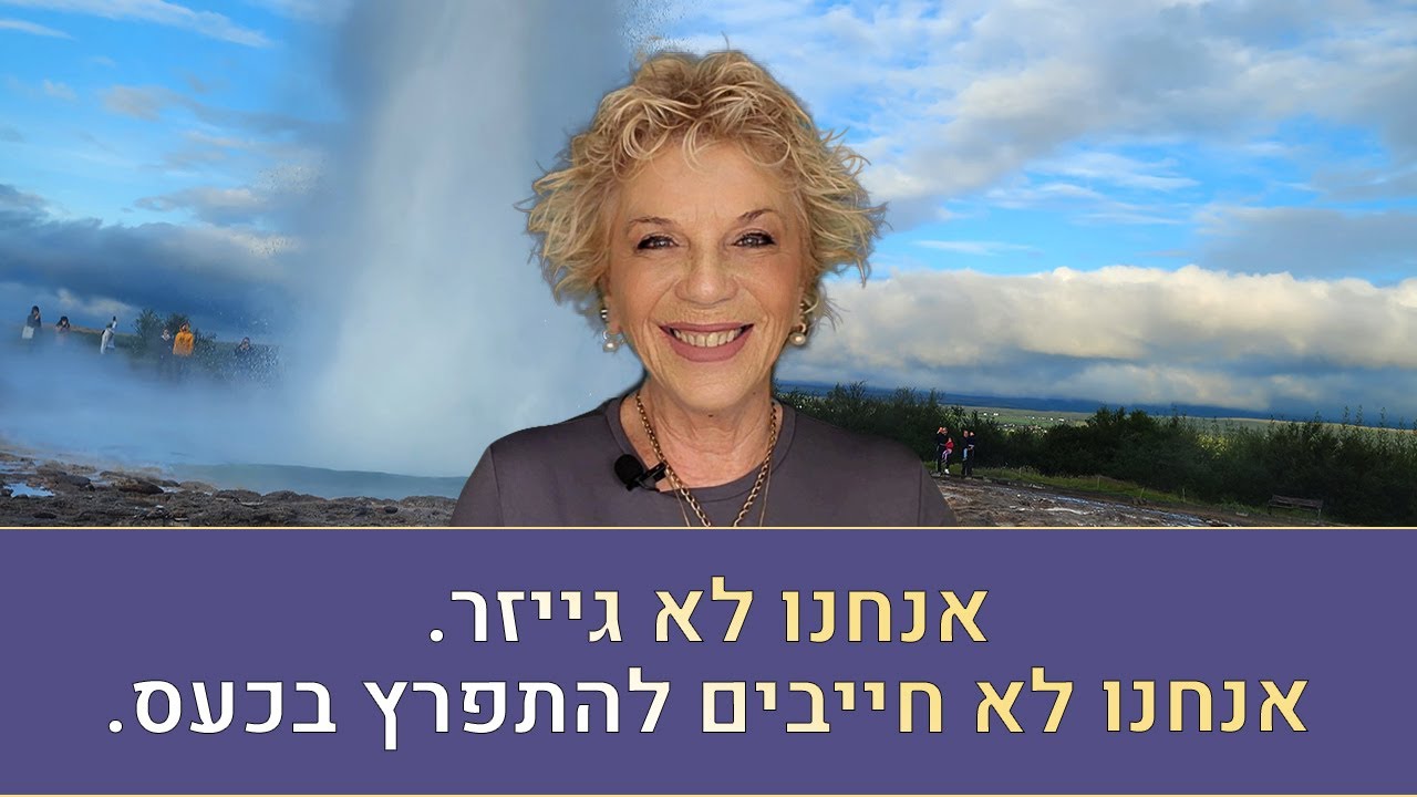 טיפ חשוב מאריאלה מלצר- אנחנו לא גייזר.  אנחנו לא חייבים להתפרץ בכעס