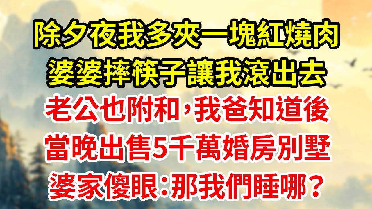 除夕夜我多夾一塊紅燒肉婆婆摔筷子讓我滾出去老公也附和，我爸知道後當晚出售5千萬婚房別墅婆家傻眼：那我們睡哪？