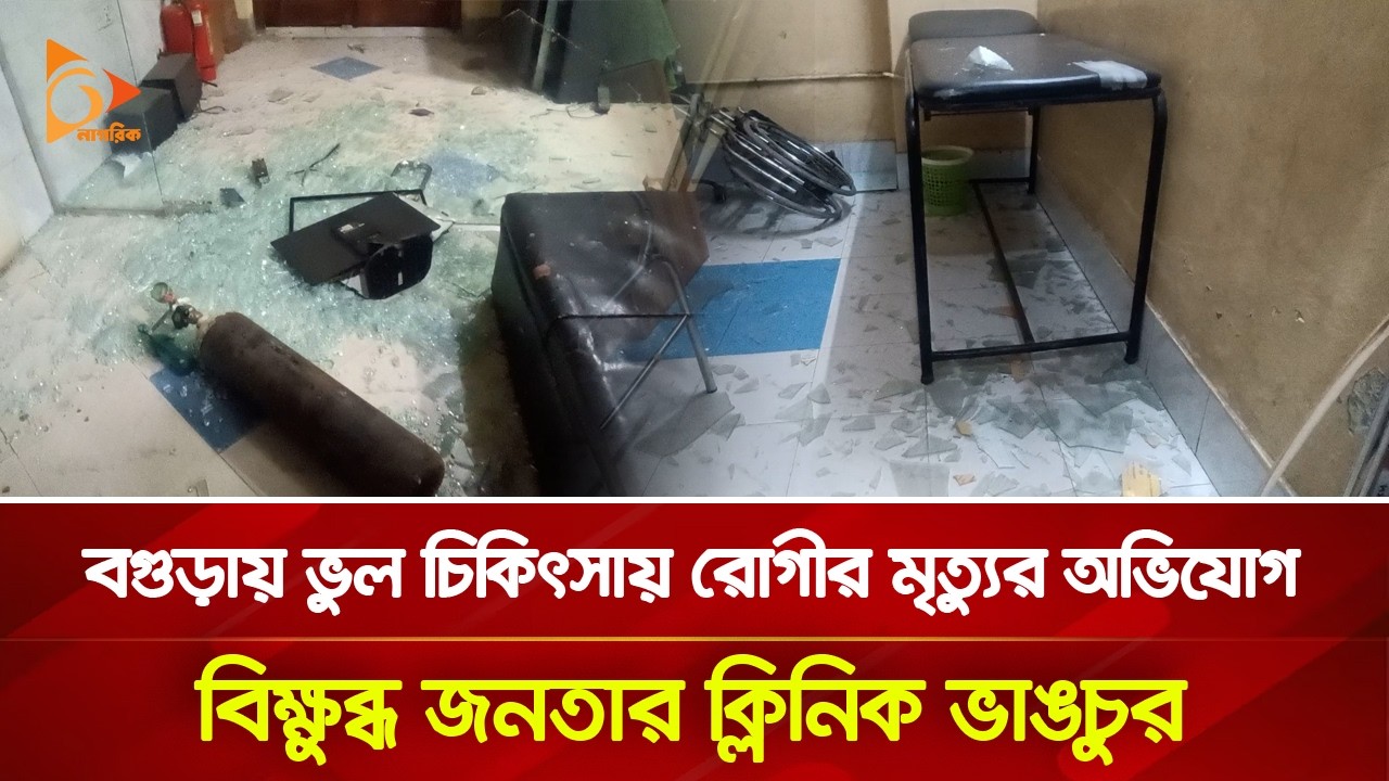 বগুড়ায় ভুল চিকিৎসায় রোগীর মৃ/ত্যু/র অভিযোগ, বিক্ষুব্ধ জনতার ক্লিনিক ভা/ঙ/চু/র | Nagorik TV