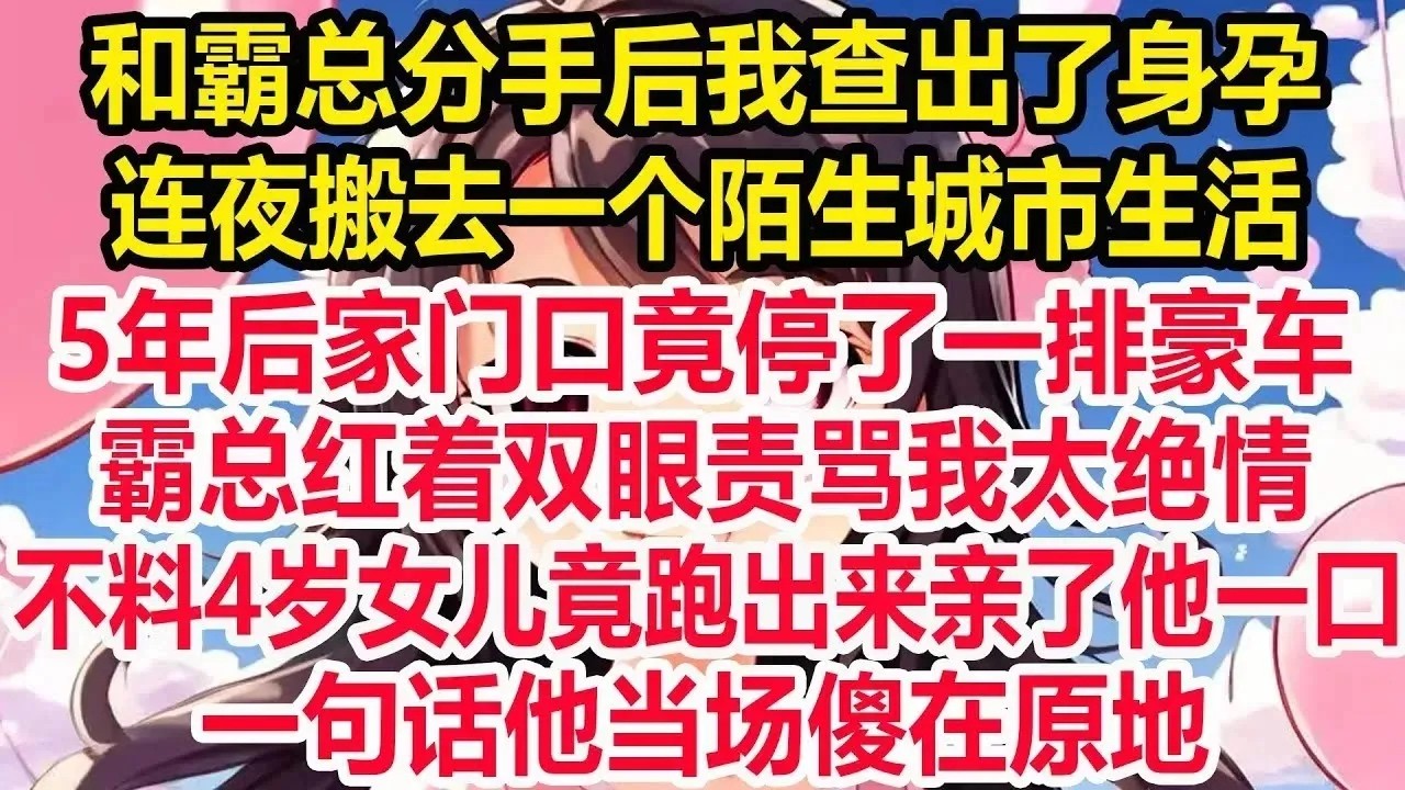和霸总分手后我查出了身孕， 连夜搬去一个陌生城市生活 ，5年后家门口竟停了一排豪车 ，霸总红着双眼责骂我太绝情 ，不料4岁女儿竟跑出来亲了他一口， 一句话他当场傻在原地！