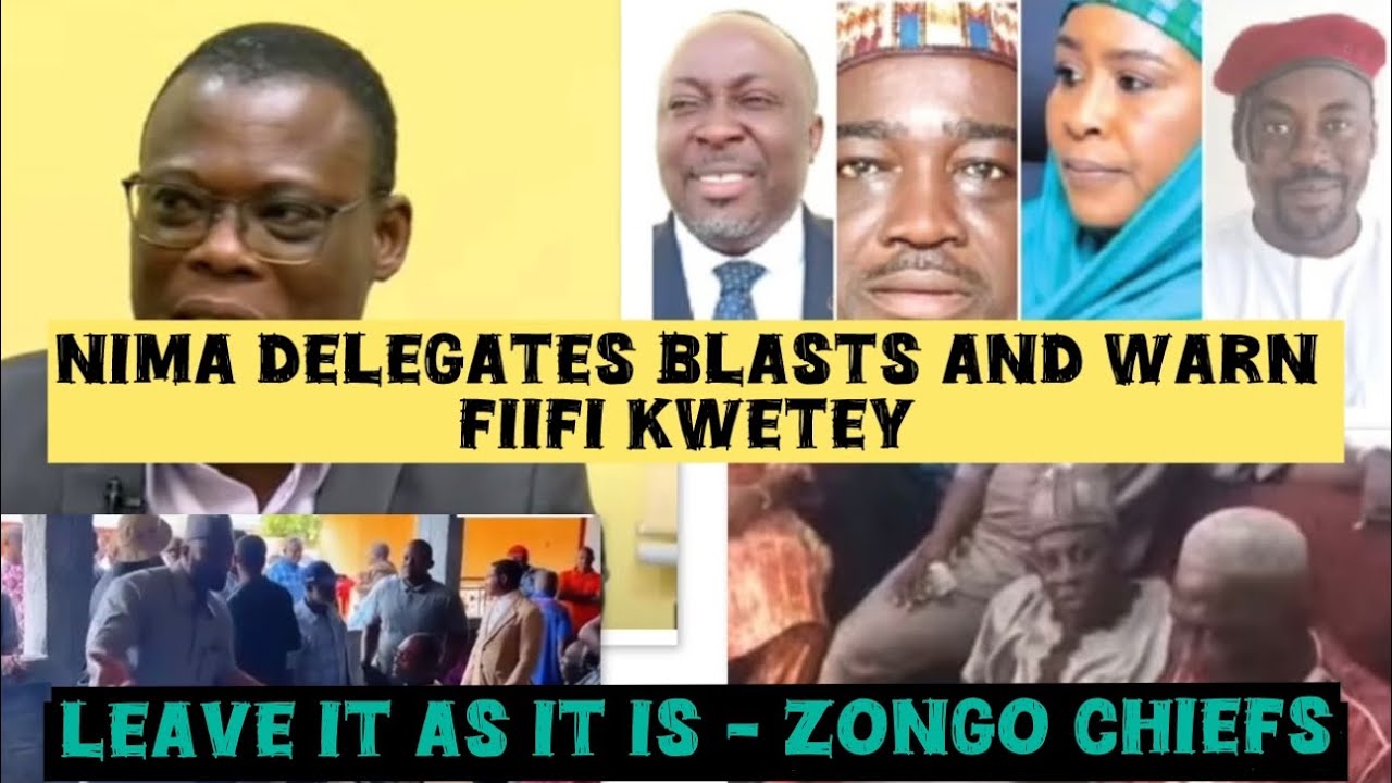 NIMA DELEGATES BLASTS AND WARN FIIFI KWETEY + LEAVE IT AS IT IS- ZONGO CHIEFS TO NDC EXECUTIVES