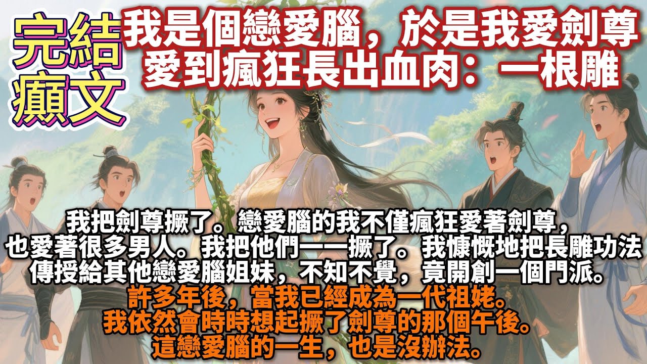 完結癲文：我是個戀愛腦，於是我愛劍尊，愛到瘋狂長出血肉：一根雕。我把劍尊撅了。戀愛腦的我不僅瘋狂愛著劍尊，也愛著很多男人。我把他們一一撅了。我慷慨地把長雕功法傳授給其他戀愛腦姐妹，竟開創一個門派。