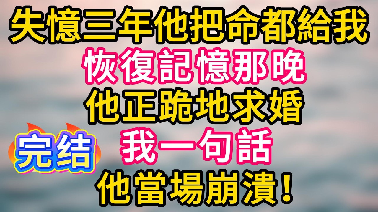 [完结！]失憶三年他把命都給我，恢復記憶那晚。他正跪地求婚，我一句話，他當場崩潰！#故事分享  #小意情感说 #故事#言情小說#一口氣看完#爽文#情感