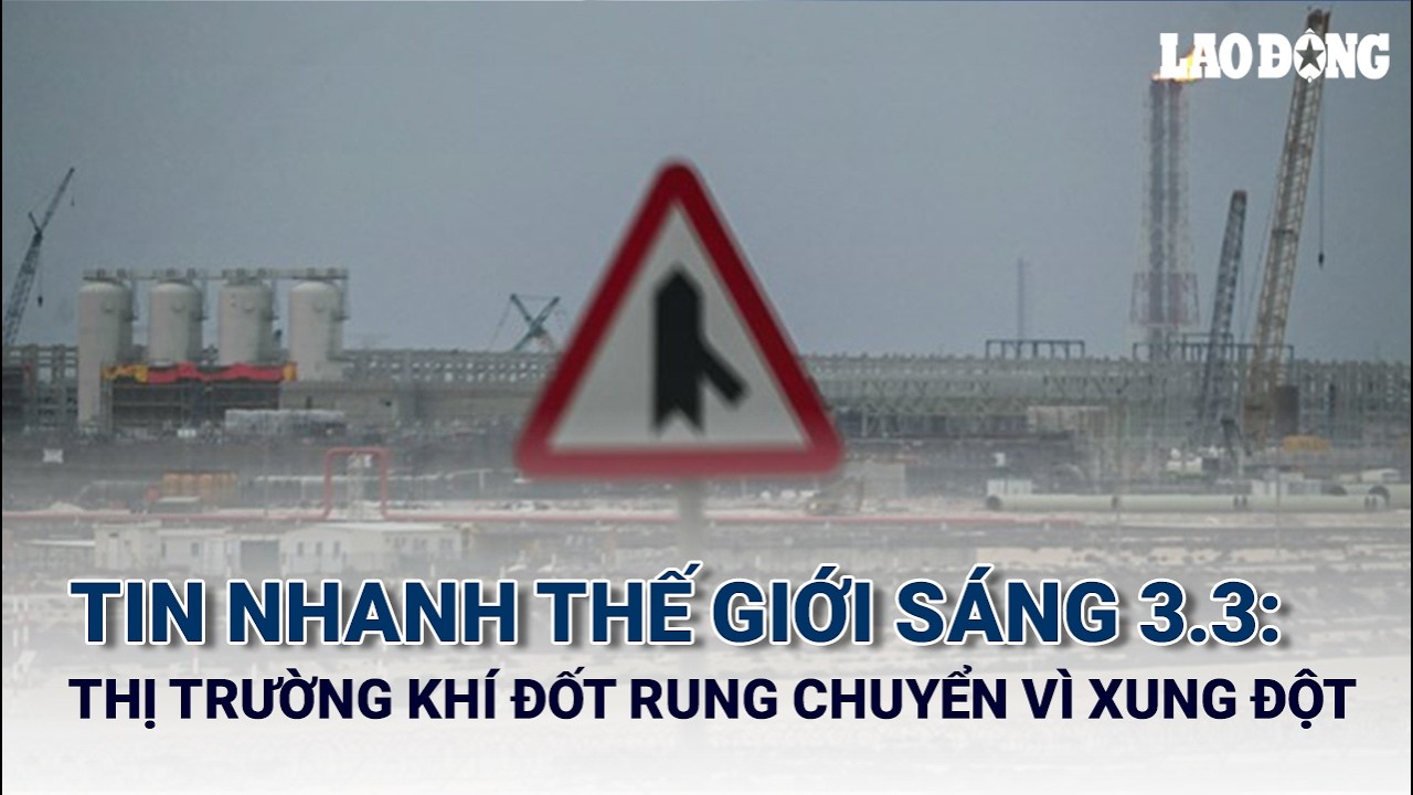 TIN NHANH THẾ GIỚI SÁNG 3.3: Xung đột Iran làm rung chuyển thị trường khí đốt | Báo Lao Động