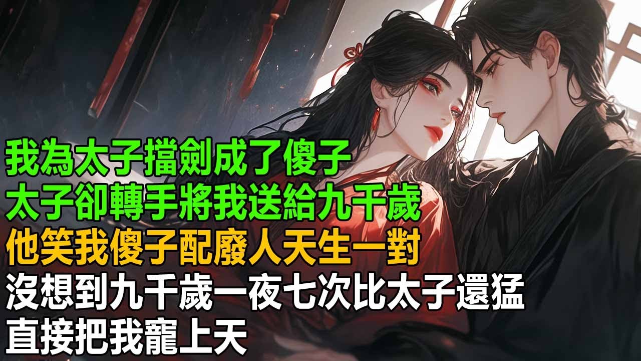 我為太子擋劍成了傻子，太子卻轉手將我送給九千歲，他笑我傻子配廢人天生一對，我驚恐萬分，沒想到婚後我卻被九千歲寵我上天【一口氣看完】