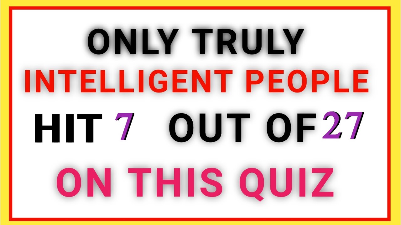 ONLY TRULY INTELLIGENT PEOPLE HIT 7 OUT OF 27 ON THIS QUIZ 